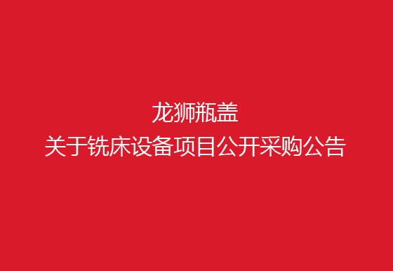珠海经济特区AG真人瓶盖有限公司关于铣床设备项目公开采购公告