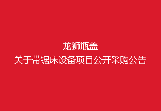 珠海经济特区AG真人瓶盖有限公司关于带锯床设备项目公开采购公告