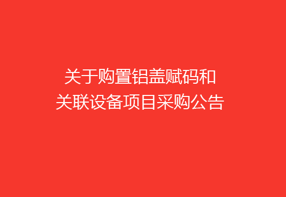珠海经济特区AG真人瓶盖有限公司关于购置铝盖赋码和关联设备项目采购公告