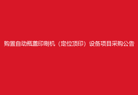 珠海经济特区AG真人瓶盖有限公司关于购置自动瓶盖印刷机（定位顶印）设备项目采购公告