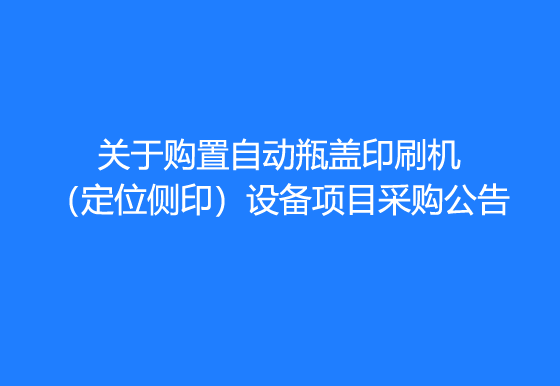 珠海经济特区AG真人瓶盖有限公司关于购置自动瓶盖印刷机（定位侧印）设备项目采购公告