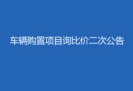 珠海经济特区AG真人瓶盖有限公司车辆购置项目询比价二次公告